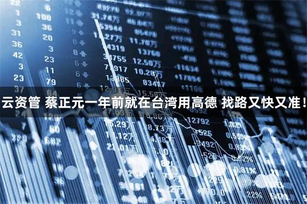 云资管 蔡正元一年前就在台湾用高德 找路又快又准！