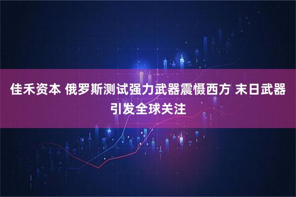 佳禾资本 俄罗斯测试强力武器震慑西方 末日武器引发全球关注