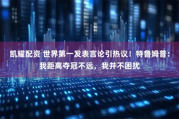 凯耀配资 世界第一发表言论引热议！特鲁姆普：我距离夺冠不远，我并不困扰