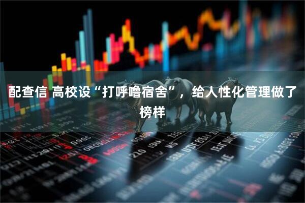 配查信 高校设“打呼噜宿舍”，给人性化管理做了榜样