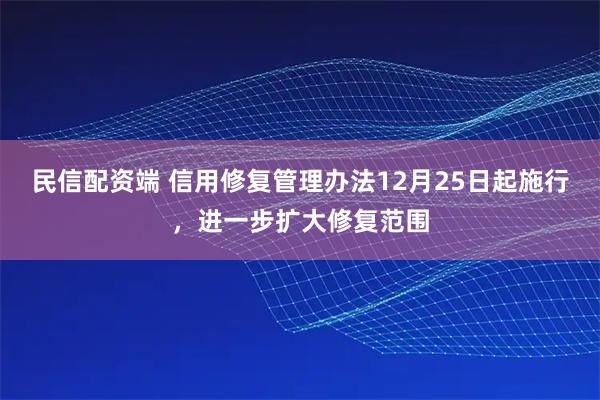 民信配资端 信用修复管理办法12月25日起施行，进一步扩大修复范围