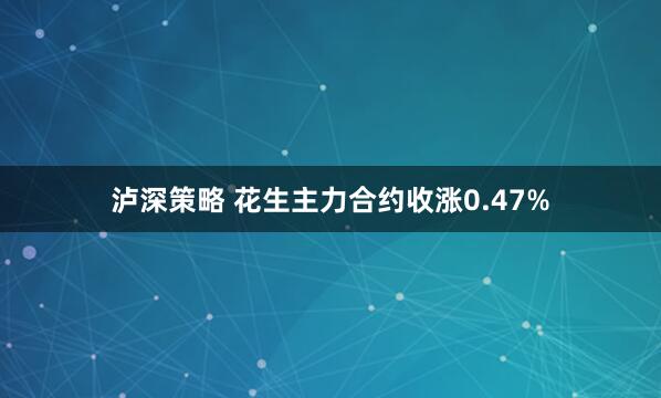 泸深策略 花生主力合约收涨0.47%