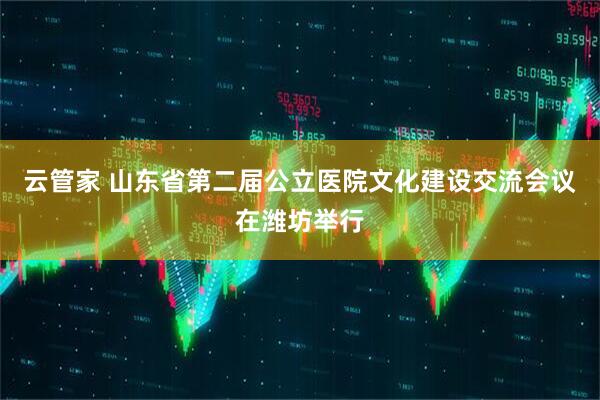云管家 山东省第二届公立医院文化建设交流会议在潍坊举行