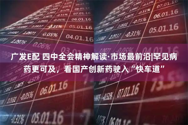 广发E配 四中全会精神解读·市场最前沿|罕见病药更可及，看国产创新药驶入“快车道”
