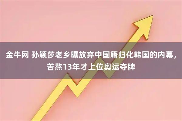 金牛网 孙颖莎老乡曝放弃中国籍归化韩国的内幕，苦熬13年才上位奥运夺牌