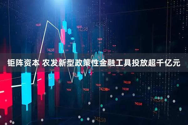 钜阵资本 农发新型政策性金融工具投放超千亿元