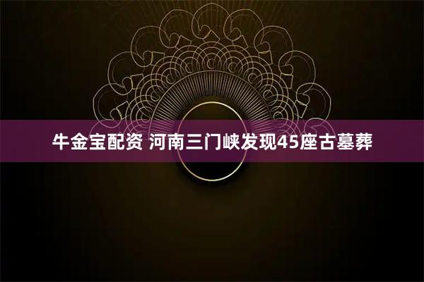 牛金宝配资 河南三门峡发现45座古墓葬