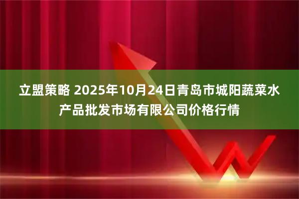 立盟策略 2025年10月24日青岛市城阳蔬菜水产品批发市场有限公司价格行情