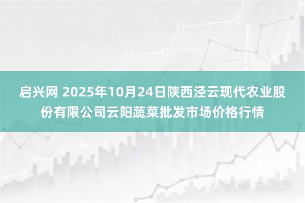 启兴网 2025年10月24日陕西泾云现代农业股份有限公司云阳蔬菜批发市场价格行情