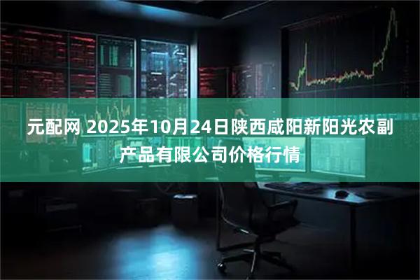 元配网 2025年10月24日陕西咸阳新阳光农副产品有限公司价格行情