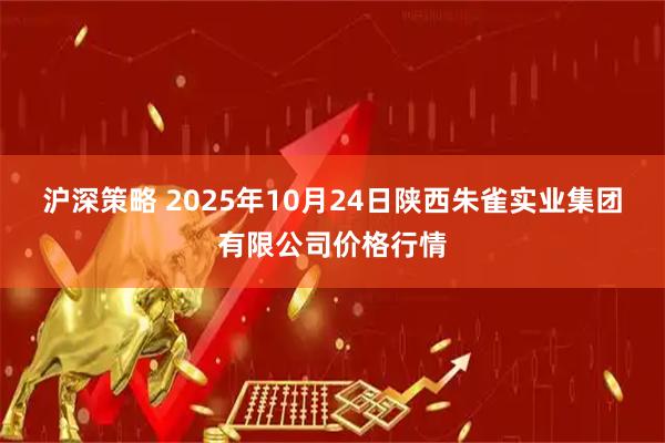沪深策略 2025年10月24日陕西朱雀实业集团有限公司价格行情