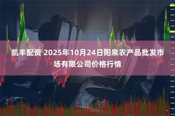 凯丰配资 2025年10月24日阳泉农产品批发市场有限公司价格行情