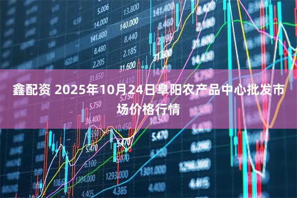 鑫配资 2025年10月24日阜阳农产品中心批发市场价格行情