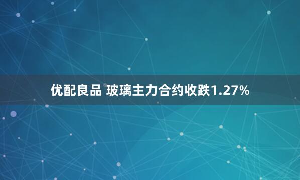 优配良品 玻璃主力合约收跌1.27%