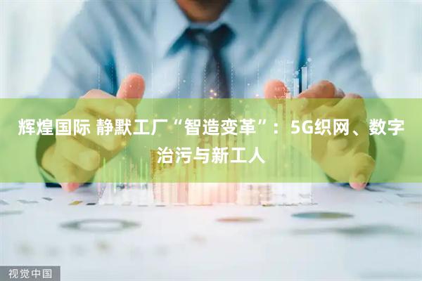 辉煌国际 静默工厂“智造变革”：5G织网、数字治污与新工人