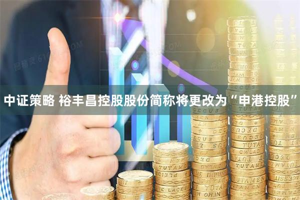 中证策略 裕丰昌控股股份简称将更改为“申港控股”