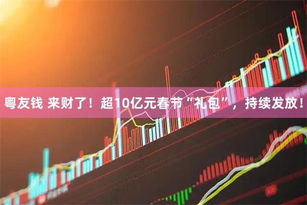粤友钱 来财了！超10亿元春节“礼包”，持续发放！