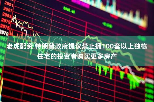 老虎配资 特朗普政府提议禁止拥100套以上独栋住宅的投资者购买更多房产
