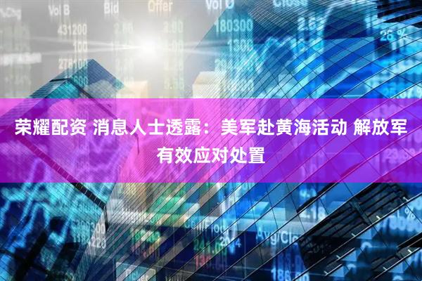 荣耀配资 消息人士透露：美军赴黄海活动 解放军有效应对处置