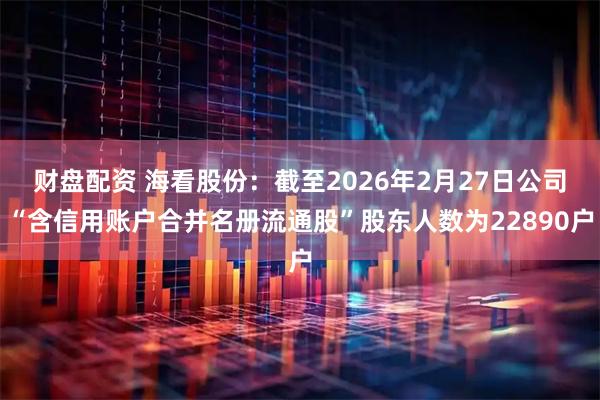 财盘配资 海看股份：截至2026年2月27日公司“含信用账户合并名册流通股”股东人数为22890户