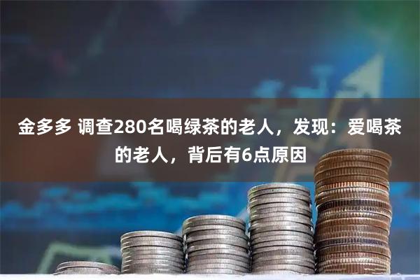金多多 调查280名喝绿茶的老人，发现：爱喝茶的老人，背后有6点原因