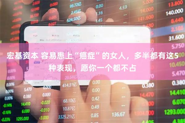 宏基资本 容易患上“癌症”的女人，多半都有这5种表现，愿你一个都不占