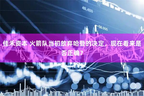 佳禾资本 火箭队当初放弃哈登的决定，现在看来是否正确？