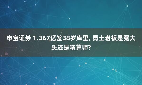 申宝证券 1.367亿签38岁库里, 勇士老板是冤大头还是精算师?