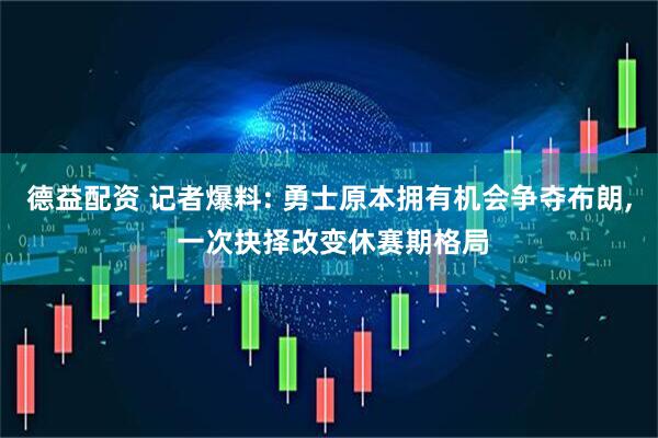 德益配资 记者爆料: 勇士原本拥有机会争夺布朗, 一次抉择改变休赛期格局